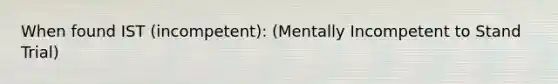 When found IST (incompetent): (Mentally Incompetent to Stand Trial)