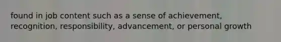 found in job content such as a sense of achievement, recognition, responsibility, advancement, or personal growth