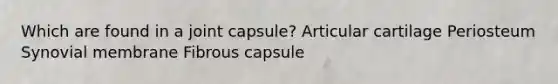 Which are found in a joint capsule? Articular cartilage Periosteum Synovial membrane Fibrous capsule