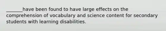 _______have been found to have large effects on the comprehension of vocabulary and science content for secondary students with learning disabilities.