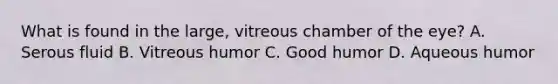 What is found in the large, vitreous chamber of the eye? A. Serous fluid B. Vitreous humor C. Good humor D. Aqueous humor