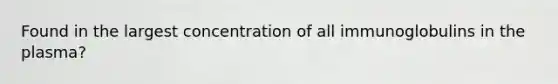 Found in the largest concentration of all immunoglobulins in the plasma?