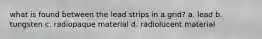 what is found between the lead strips in a grid? a. lead b. tungsten c. radiopaque material d. radiolucent material