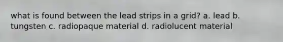 what is found between the lead strips in a grid? a. lead b. tungsten c. radiopaque material d. radiolucent material