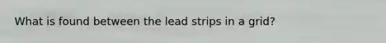 What is found between the lead strips in a grid?