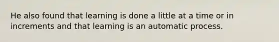 He also found that learning is done a little at a time or in increments and that learning is an automatic process.