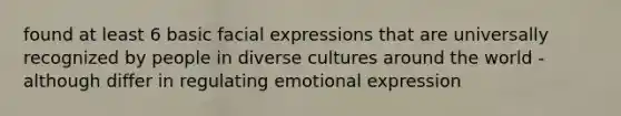 found at least 6 basic facial expressions that are universally recognized by people in diverse cultures around the world - although differ in regulating emotional expression