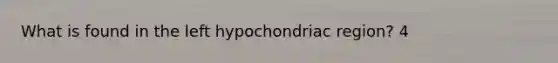 What is found in the left hypochondriac region? 4