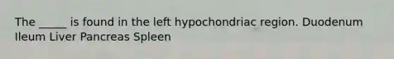 The _____ is found in the left hypochondriac region. Duodenum Ileum Liver Pancreas Spleen