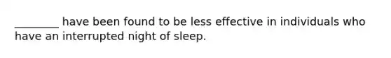 ________ have been found to be less effective in individuals who have an interrupted night of sleep.