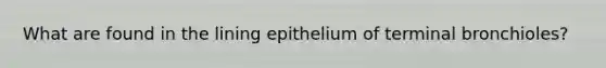 What are found in the lining epithelium of terminal bronchioles?