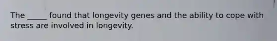 The _____ found that longevity genes and the ability to cope with stress are involved in longevity.