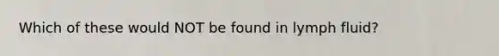 Which of these would NOT be found in lymph fluid?