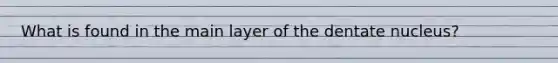 What is found in the main layer of the dentate nucleus?