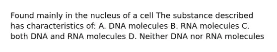 Found mainly in the nucleus of a cell The substance described has characteristics of: A. DNA molecules B. RNA molecules C. both DNA and RNA molecules D. Neither DNA nor RNA molecules