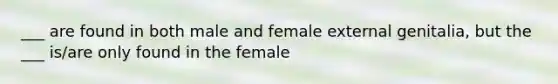 ___ are found in both male and female external genitalia, but the ___ is/are only found in the female