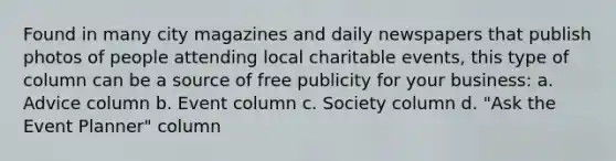 Found in many city magazines and daily newspapers that publish photos of people attending local charitable events, this type of column can be a source of free publicity for your business: a. Advice column b. Event column c. Society column d. "Ask the Event Planner" column