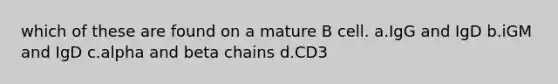 which of these are found on a mature B cell. a.IgG and IgD b.iGM and IgD c.alpha and beta chains d.CD3