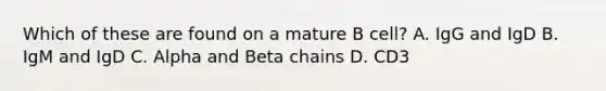 Which of these are found on a mature B cell? A. IgG and IgD B. IgM and IgD C. Alpha and Beta chains D. CD3