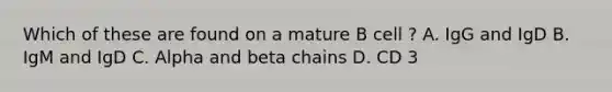 Which of these are found on a mature B cell ? A. IgG and IgD B. IgM and IgD C. Alpha and beta chains D. CD 3