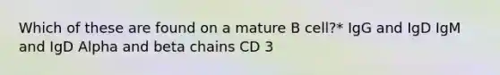 Which of these are found on a mature B cell?* IgG and IgD IgM and IgD Alpha and beta chains CD 3