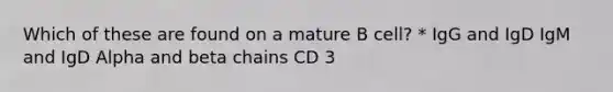 Which of these are found on a mature B cell? * IgG and IgD IgM and IgD Alpha and beta chains CD 3