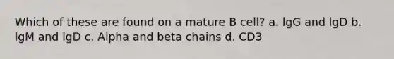 Which of these are found on a mature B cell? a. lgG and lgD b. lgM and lgD c. Alpha and beta chains d. CD3