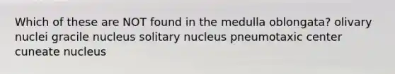 Which of these are NOT found in the medulla oblongata? olivary nuclei gracile nucleus solitary nucleus pneumotaxic center cuneate nucleus