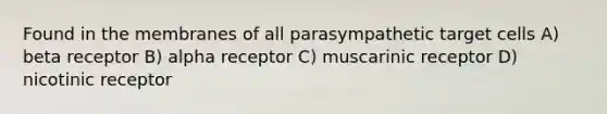 Found in the membranes of all parasympathetic target cells A) beta receptor B) alpha receptor C) muscarinic receptor D) nicotinic receptor