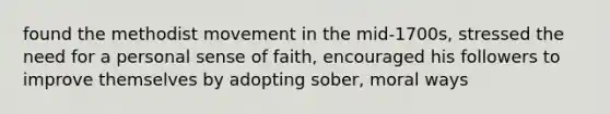 found the methodist movement in the mid-1700s, stressed the need for a personal sense of faith, encouraged his followers to improve themselves by adopting sober, moral ways