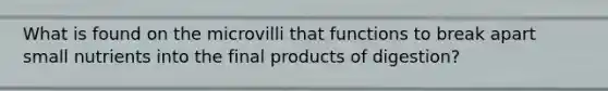 What is found on the microvilli that functions to break apart small nutrients into the final products of digestion?