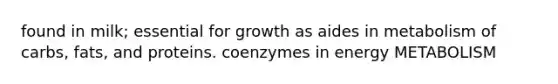 found in milk; essential for growth as aides in metabolism of carbs, fats, and proteins. coenzymes in energy METABOLISM