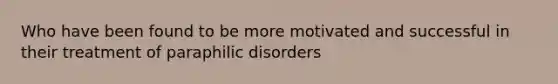 Who have been found to be more motivated and successful in their treatment of paraphilic disorders