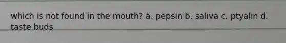 which is not found in the mouth? a. pepsin b. saliva c. ptyalin d. taste buds