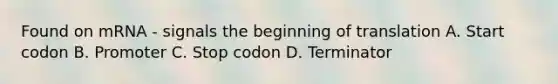 Found on mRNA - signals the beginning of translation A. Start codon B. Promoter C. Stop codon D. Terminator