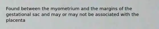 Found between the myometrium and the margins of the gestational sac and may or may not be associated with the placenta