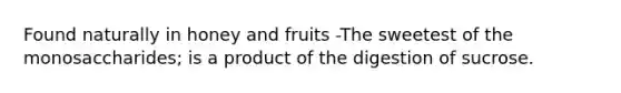 Found naturally in honey and fruits -The sweetest of the monosaccharides; is a product of the digestion of sucrose.