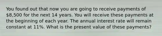 You found out that now you are going to receive payments of 8,500 for the next 14 years. You will receive these payments at the beginning of each year. The annual interest rate will remain constant at 11%. What is the present value of these payments?