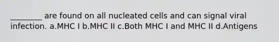 ________ are found on all nucleated cells and can signal viral infection. a.MHC I b.MHC II c.Both MHC I and MHC II d.Antigens