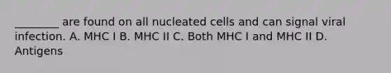 ________ are found on all nucleated cells and can signal viral infection. A. MHC I B. MHC II C. Both MHC I and MHC II D. Antigens