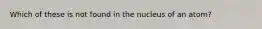 Which of these is not found in the nucleus of an atom?