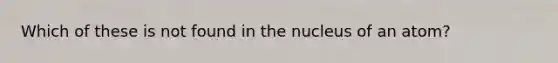 Which of these is not found in the nucleus of an atom?