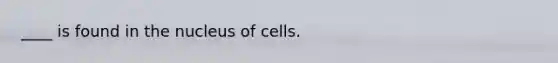 ____ is found in the nucleus of cells.