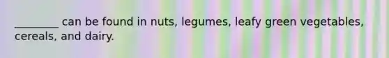 ________ can be found in nuts, legumes, leafy green vegetables, cereals, and dairy.