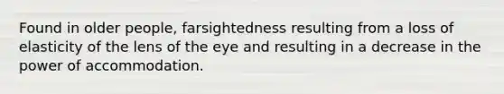 Found in older people, farsightedness resulting from a loss of elasticity of the lens of the eye and resulting in a decrease in the power of accommodation.