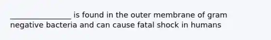 ________________ is found in the outer membrane of gram negative bacteria and can cause fatal shock in humans