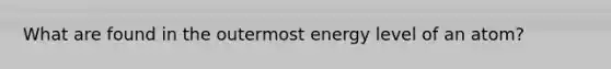 What are found in the outermost energy level of an atom?