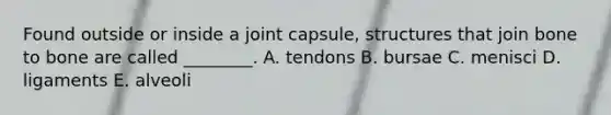 Found outside or inside a joint capsule, structures that join bone to bone are called ________. A. tendons B. bursae C. menisci D. ligaments E. alveoli