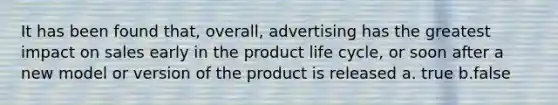 It has been found that, overall, advertising has the greatest impact on sales early in the product life cycle, or soon after a new model or version of the product is released a. true b.false