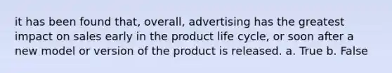 it has been found that, overall, advertising has the greatest impact on sales early in the product life cycle, or soon after a new model or version of the product is released. a. True b. False